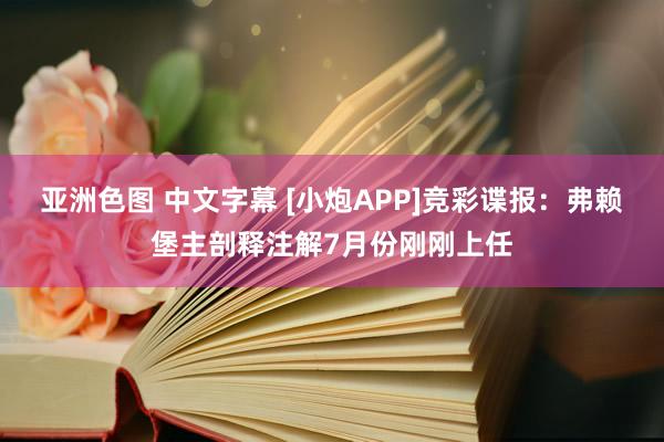 亚洲色图 中文字幕 [小炮APP]竞彩谍报：弗赖堡主剖释注解7月份刚刚上任