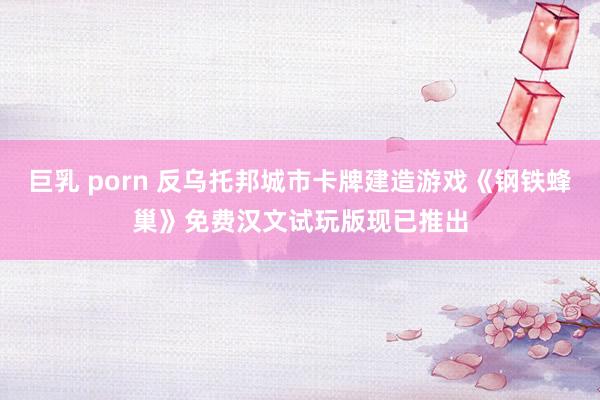 巨乳 porn 反乌托邦城市卡牌建造游戏《钢铁蜂巢》免费汉文试玩版现已推出