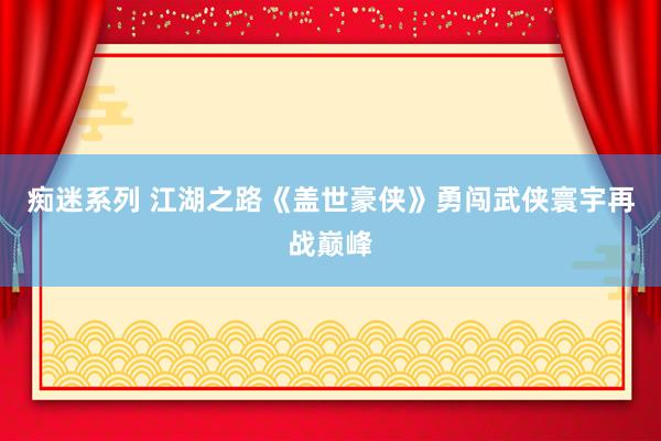 痴迷系列 江湖之路《盖世豪侠》勇闯武侠寰宇再战巅峰