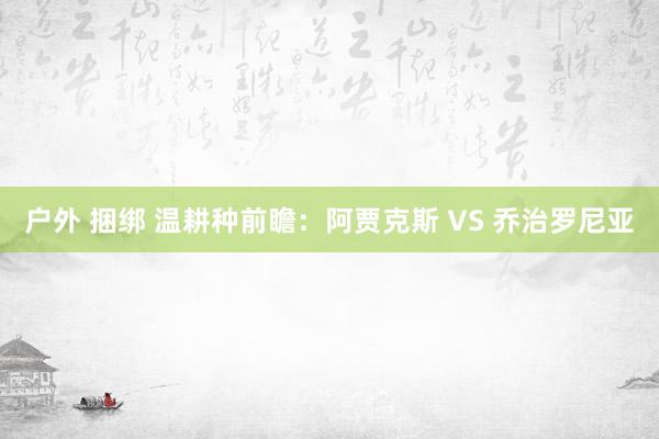 户外 捆绑 温耕种前瞻:阿贾克斯 VS 乔治罗尼亚