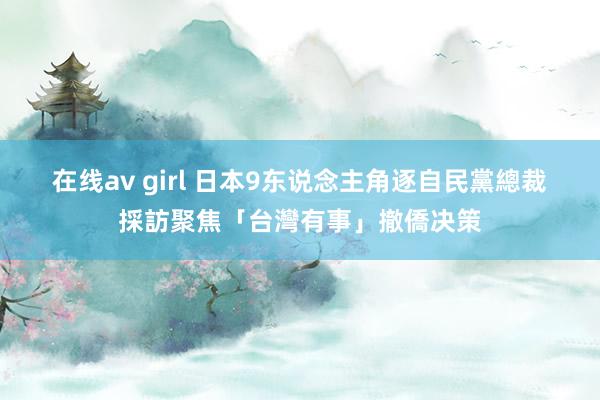 在线av girl 日本9东说念主角逐自民黨總裁　採訪聚焦「台灣有事」撤僑决策
