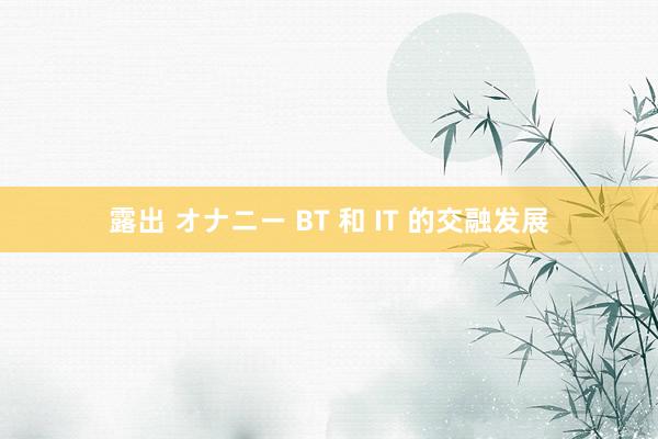 露出 オナニー BT 和 IT 的交融发展