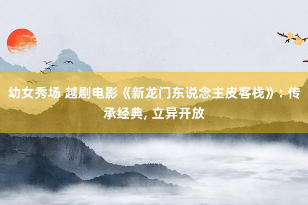 幼女秀场 越剧电影《新龙门东说念主皮客栈》: 传承经典， 立异开放