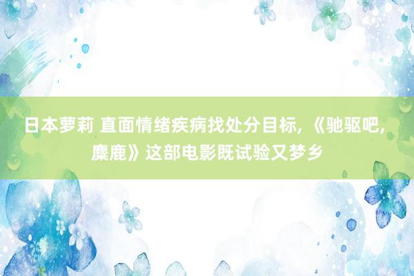 日本萝莉 直面情绪疾病找处分目标， 《驰驱吧， 麋鹿》这部电影既试验又梦乡