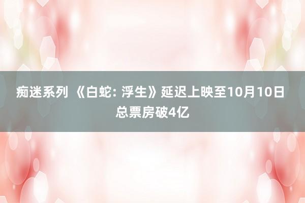 痴迷系列 《白蛇: 浮生》延迟上映至10月10日 总票房破4亿