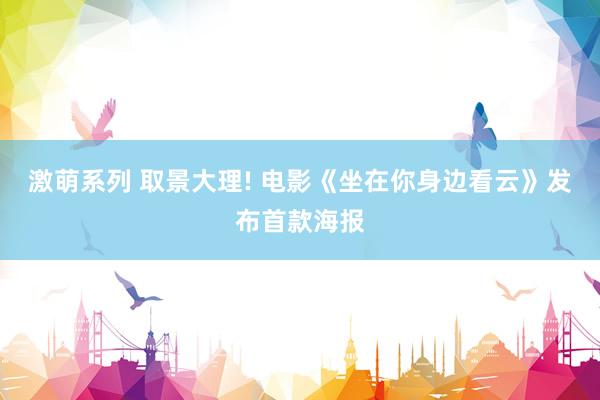 激萌系列 取景大理! 电影《坐在你身边看云》发布首款海报