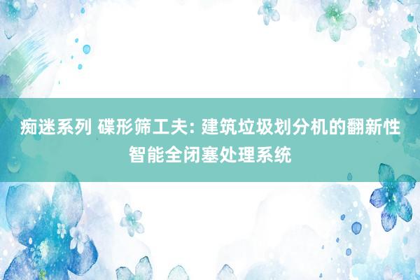 痴迷系列 碟形筛工夫: 建筑垃圾划分机的翻新性智能全闭塞处理系统