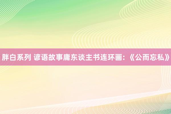 胖白系列 谚语故事庸东谈主书连环画: 《公而忘私》