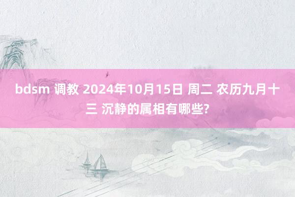 bdsm 调教 2024年10月15日 周二 农历九月十三 沉静的属相有哪些?