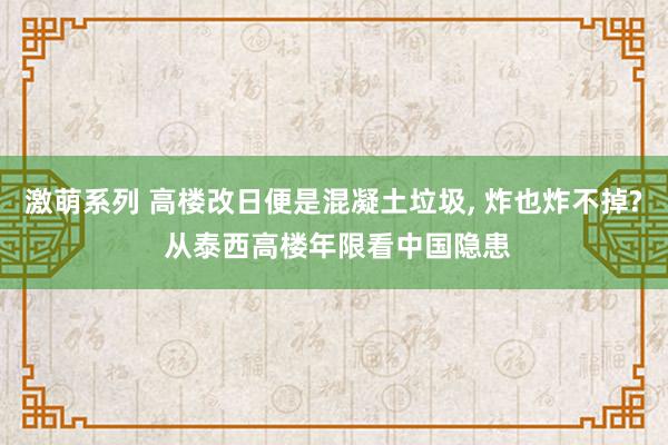 激萌系列 高楼改日便是混凝土垃圾， 炸也炸不掉? 从泰西高楼年限看中国隐患