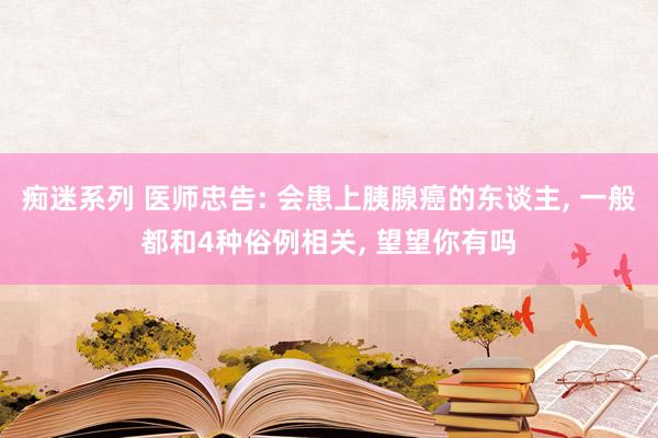 痴迷系列 医师忠告: 会患上胰腺癌的东谈主， 一般都和4种俗例相关， 望望你有吗