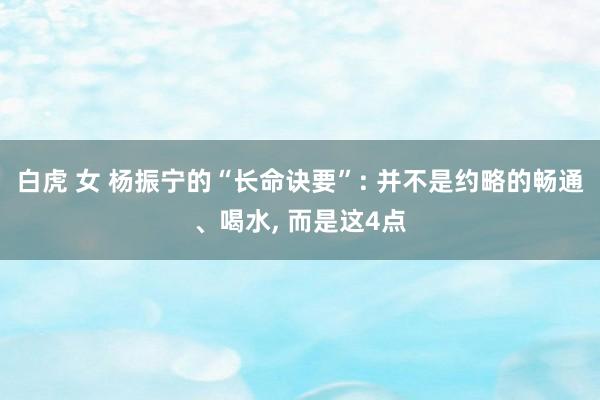 白虎 女 杨振宁的“长命诀要”: 并不是约略的畅通、喝水， 而是这4点