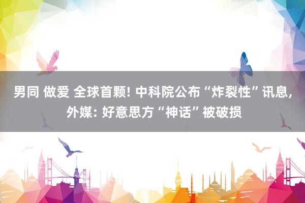 男同 做爱 全球首颗! 中科院公布“炸裂性”讯息， 外媒: 好意思方“神话”被破损