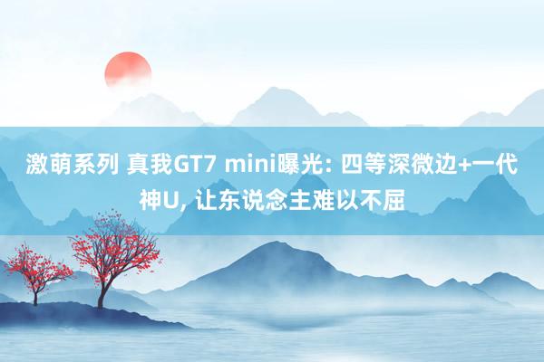 激萌系列 真我GT7 mini曝光: 四等深微边+一代神U， 让东说念主难以不屈