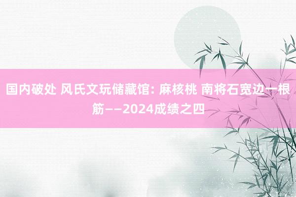 国内破处 风氏文玩储藏馆: 麻核桃 南将石宽边一根筋——2024成绩之四
