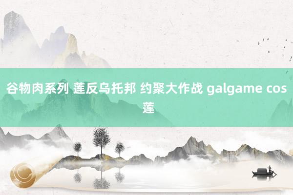 谷物肉系列 莲反乌托邦 约聚大作战 galgame cos 莲