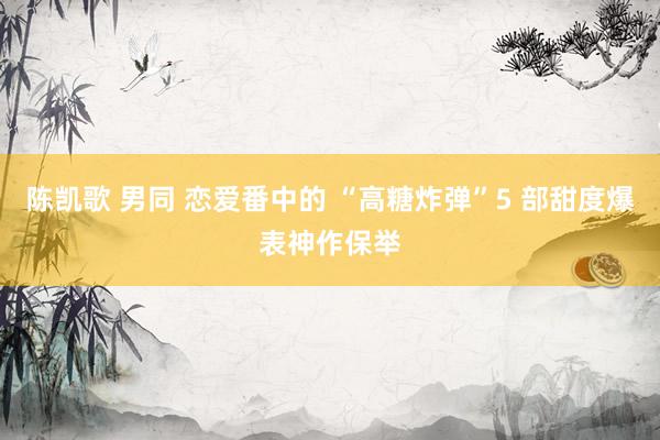 陈凯歌 男同 恋爱番中的 “高糖炸弹”5 部甜度爆表神作保举