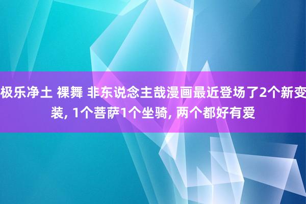 极乐净土 裸舞 非东说念主哉漫画最近登场了2个新变装， 1个菩萨1个坐骑， 两个都好有爱