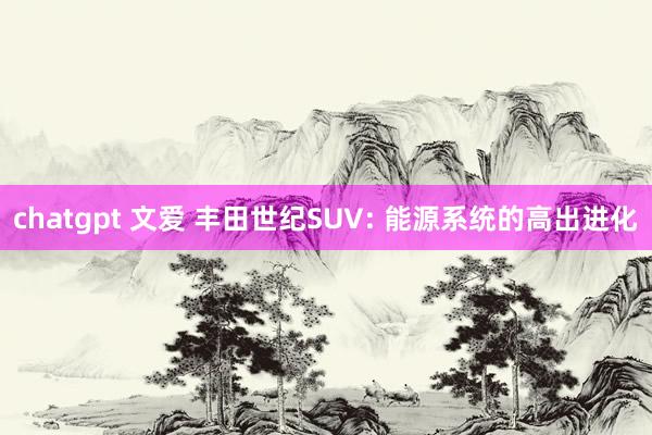 chatgpt 文爱 丰田世纪SUV: 能源系统的高出进化