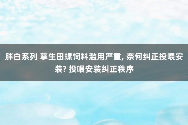胖白系列 孳生田螺饲料滥用严重， 奈何纠正投喂安装? 投喂安装纠正秩序