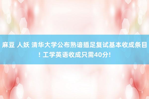 麻豆 人妖 清华大学公布熟谙插足复试基本收成条目! 工学英语收成只需40分!