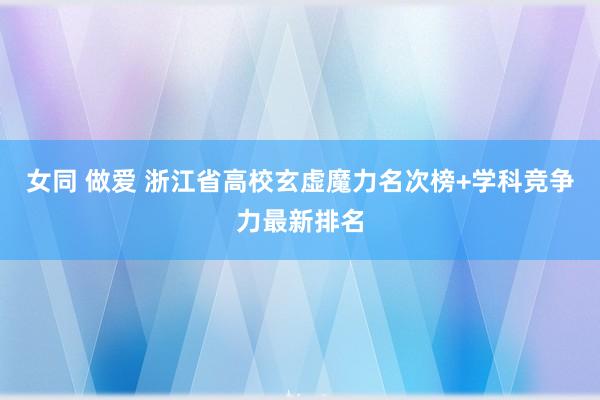 女同 做爱 浙江省高校玄虚魔力名次榜+学科竞争力最新排名