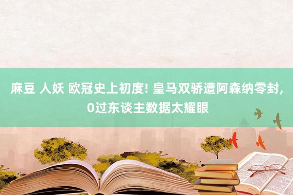 麻豆 人妖 欧冠史上初度! 皇马双骄遭阿森纳零封， 0过东谈主数据太耀眼