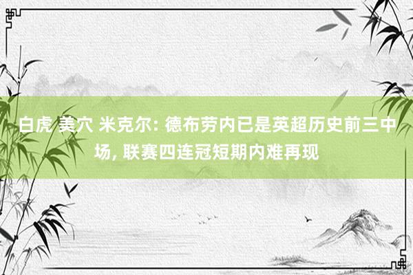 白虎 美穴 米克尔: 德布劳内已是英超历史前三中场， 联赛四连冠短期内难再现