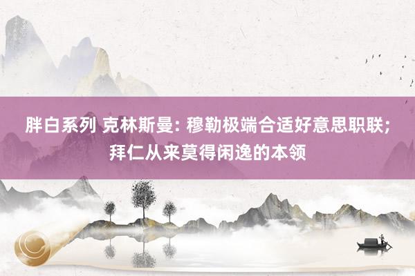 胖白系列 克林斯曼: 穆勒极端合适好意思职联;拜仁从来莫得闲逸的本领