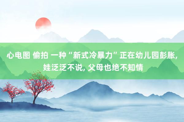 心电图 偷拍 一种“新式冷暴力”正在幼儿园彭胀， 娃泛泛不说， 父母也绝不知情