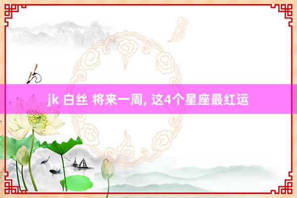 jk 白丝 将来一周， 这4个星座最红运
