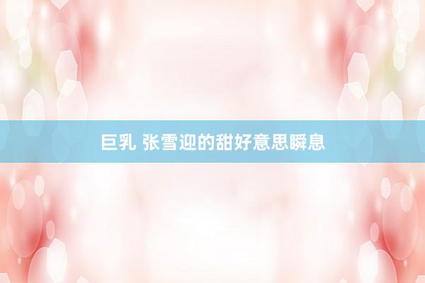 巨乳 张雪迎的甜好意思瞬息