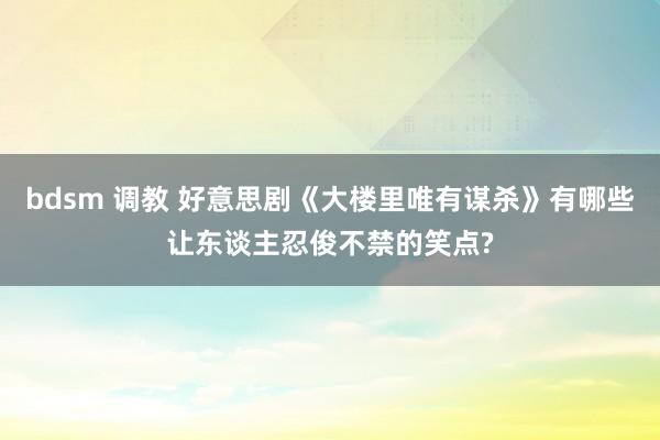 bdsm 调教 好意思剧《大楼里唯有谋杀》有哪些让东谈主忍俊不禁的笑点?