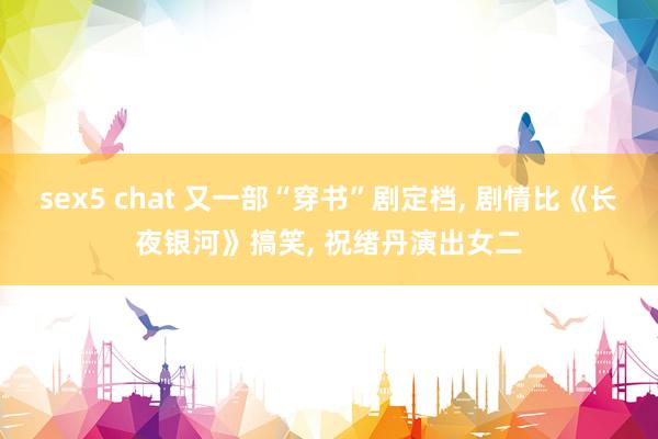 sex5 chat 又一部“穿书”剧定档， 剧情比《长夜银河》搞笑， 祝绪丹演出女二